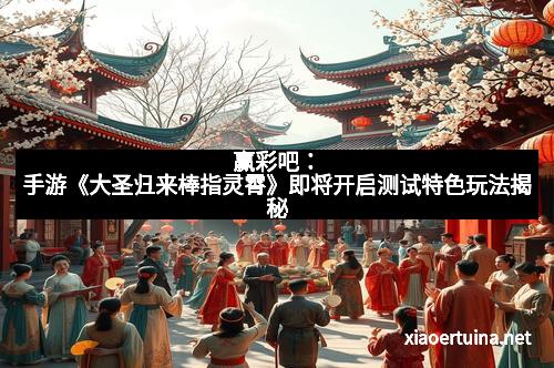 赢彩吧：手游《大圣归来棒指灵霄》即将开启测试特色玩法揭秘