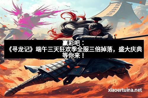 赢彩吧：《寻龙记》端午三天狂欢季全服三倍掉落，盛大庆典等你来！